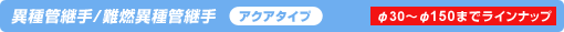 異種管継手/難燃異種管継手 アクアタイプ φ30〜φ150までラインナップ