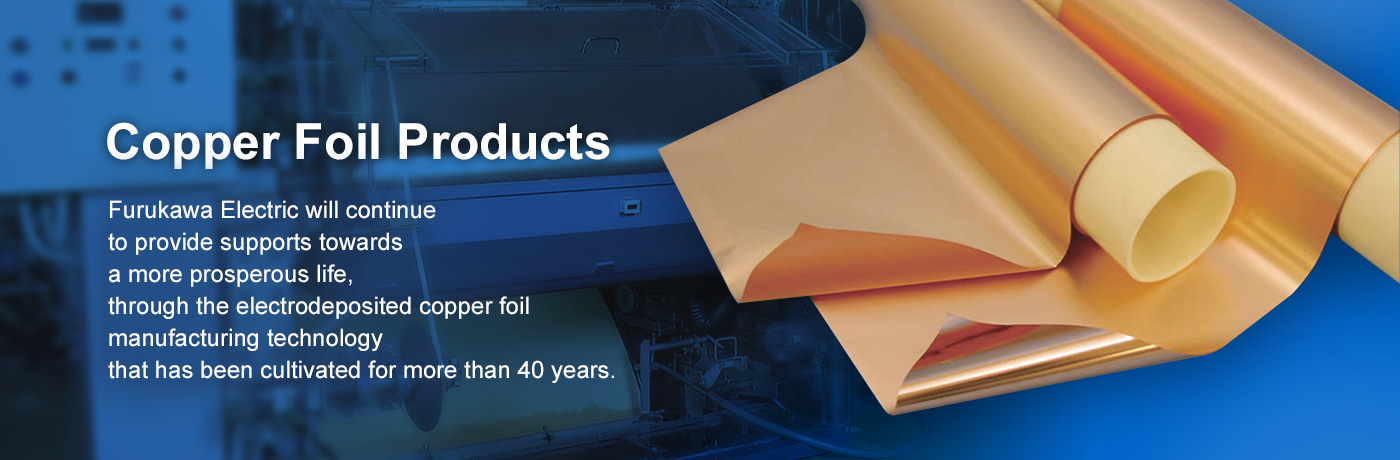 Furukawa Electric will continue to provide supports towards a more prosperous life, through the electrodeposited copper foil manufacturing technology that has been cultivated for more than 40 years.