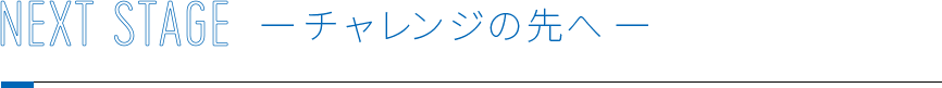 NEXT STAGE チャレンジの先へ