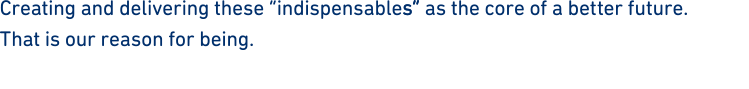 Creating and delivering these “indispensables” as the core of a better future.That is our reason for being.
