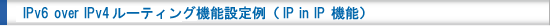IPv6 over IPv4ルーティング機能設定例（IP in IP 機能）