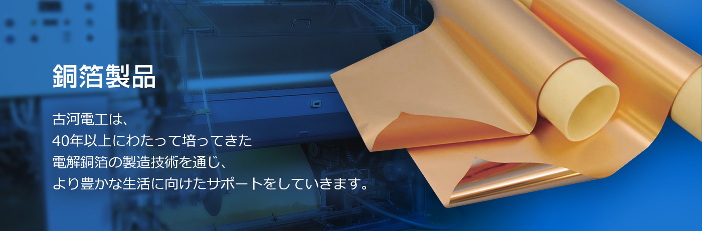 Furukawa Electric will continue to provide supports towards a more prosperous life, through the electrodeposited copper foil manufacturing technology that has been cultivated for more than 40 years.