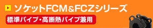 ソケットFCM & FCZシリーズ 標準パイプ・高断熱パイプ兼用