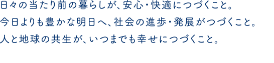 日々の当たり前の暮らしが、安心・快適につづくこと。今日よりも豊かな明日へ、社会の進歩・発展がつづくこと。人と地球の共生が、いつまでも幸せにつづくこと。
